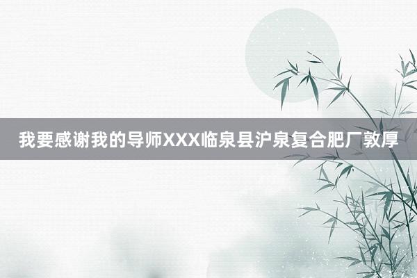 我要感谢我的导师XXX临泉县沪泉复合肥厂敦厚